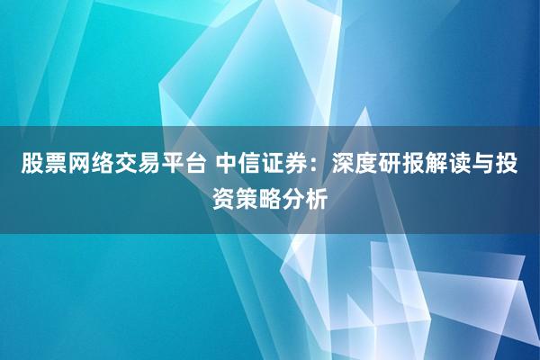 股票网络交易平台 中信证券：深度研报解读与投资策略分析