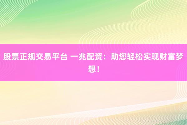 股票正规交易平台 一兆配资：助您轻松实现财富梦想！