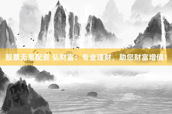 股票无息配资 弘财富：专业理财，助您财富增值！