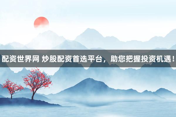配资世界网 炒股配资首选平台，助您把握投资机遇！