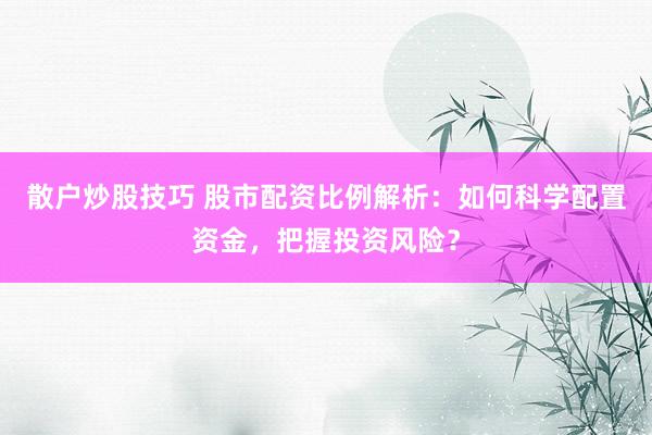 散户炒股技巧 股市配资比例解析：如何科学配置资金，把握投资风险？