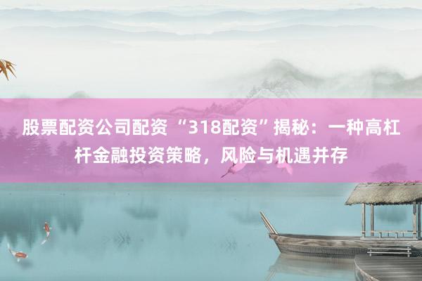 股票配资公司配资 “318配资”揭秘：一种高杠杆金融投资策略，风险与机遇并存
