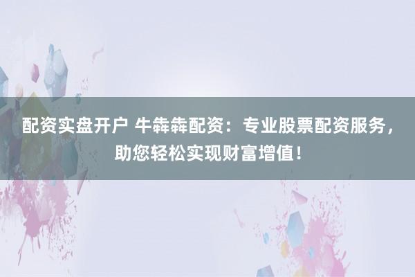 配资实盘开户 牛犇犇配资：专业股票配资服务，助您轻松实现财富增值！