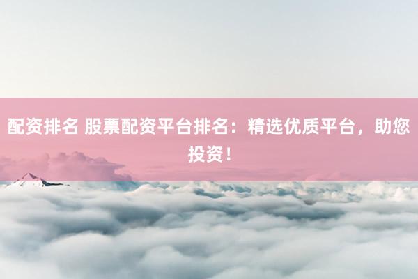 配资排名 股票配资平台排名：精选优质平台，助您投资！