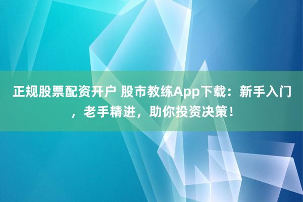 正规股票配资开户 股市教练App下载：新手入门，老手精进，助你投资决策！