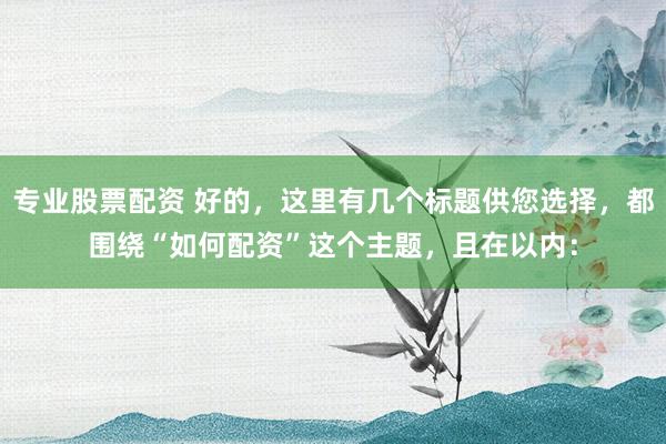 专业股票配资 好的，这里有几个标题供您选择，都围绕“如何配资”这个主题，且在以内：