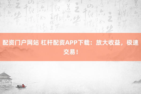配资门户网站 杠杆配资APP下载：放大收益，极速交易！