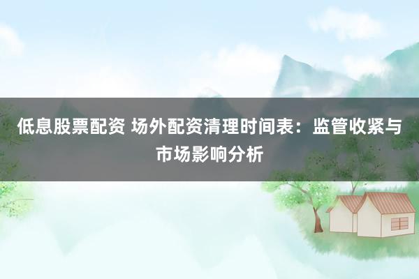 低息股票配资 场外配资清理时间表：监管收紧与市场影响分析