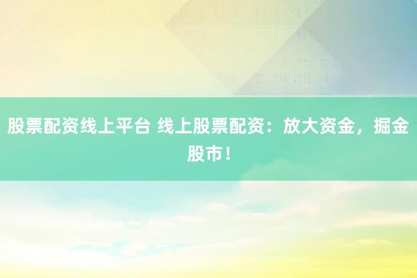 股票配资线上平台 线上股票配资：放大资金，掘金股市！