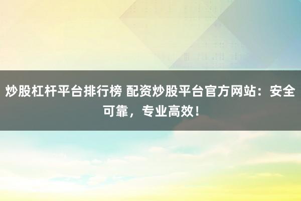 炒股杠杆平台排行榜 配资炒股平台官方网站：安全可靠，专业高效！