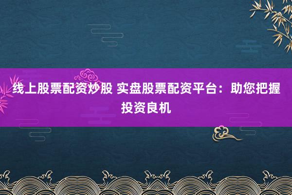 线上股票配资炒股 实盘股票配资平台：助您把握投资良机