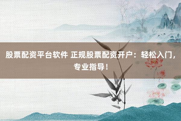 股票配资平台软件 正规股票配资开户：轻松入门，专业指导！