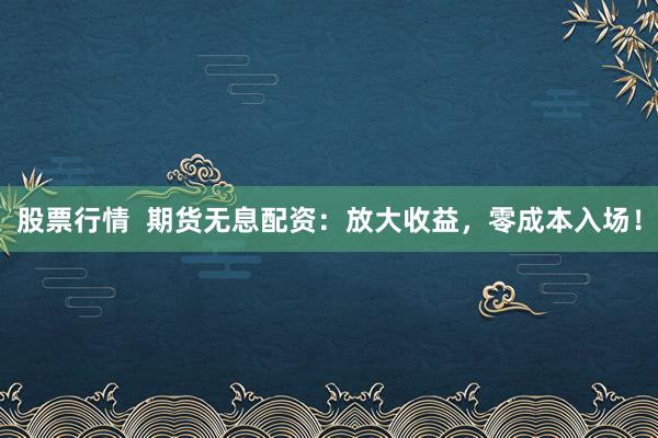 股票行情  期货无息配资：放大收益，零成本入场！