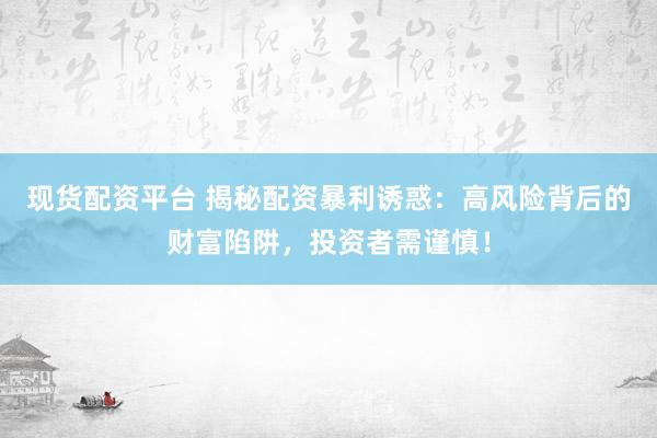 现货配资平台 揭秘配资暴利诱惑：高风险背后的财富陷阱，投资者需谨慎！