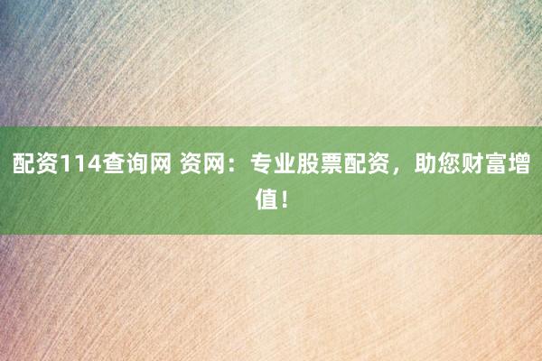 配资114查询网 资网：专业股票配资，助您财富增值！