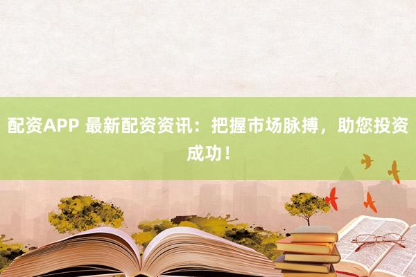 配资APP 最新配资资讯：把握市场脉搏，助您投资成功！