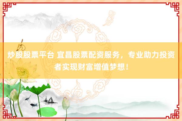 炒股股票平台 宜昌股票配资服务，专业助力投资者实现财富增值梦想！