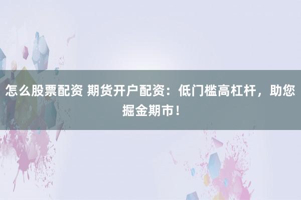 怎么股票配资 期货开户配资：低门槛高杠杆，助您掘金期市！