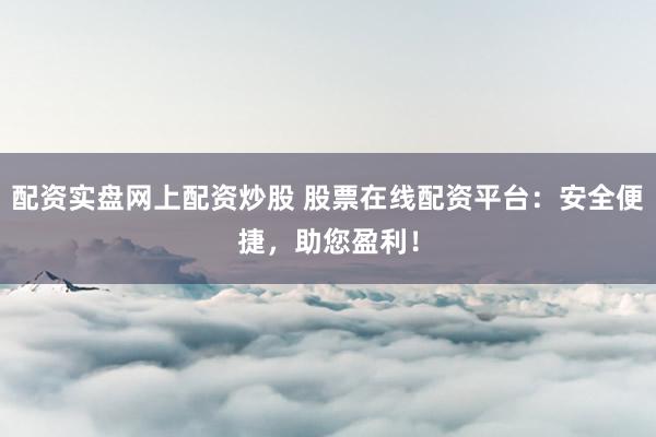 配资实盘网上配资炒股 股票在线配资平台：安全便捷，助您盈利！