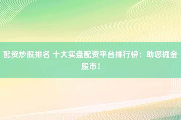 配资炒股排名 十大实盘配资平台排行榜：助您掘金股市！