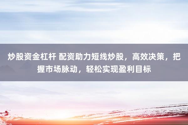 炒股资金杠杆 配资助力短线炒股，高效决策，把握市场脉动，轻松实现盈利目标