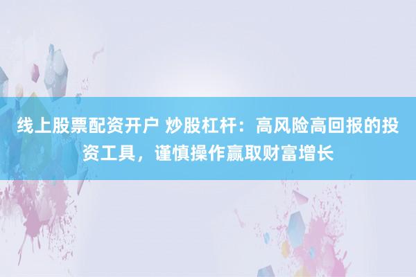 线上股票配资开户 炒股杠杆：高风险高回报的投资工具，谨慎操作赢取财富增长