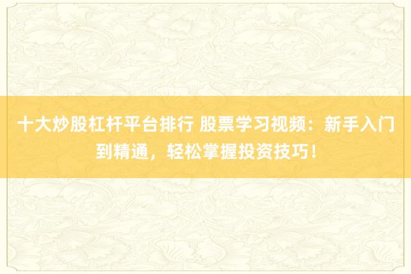 十大炒股杠杆平台排行 股票学习视频：新手入门到精通，轻松掌握投资技巧！