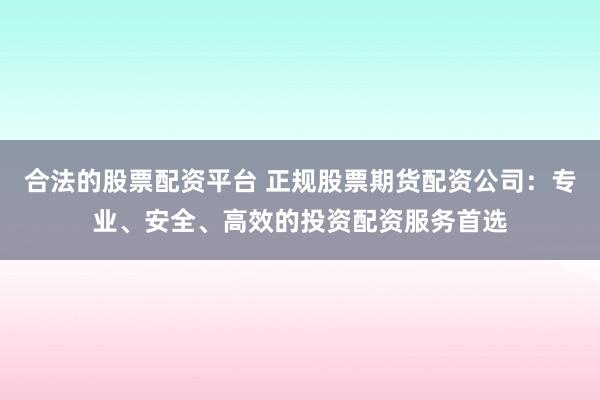 合法的股票配资平台 正规股票期货配资公司：专业、安全、高效的投资配资服务首选