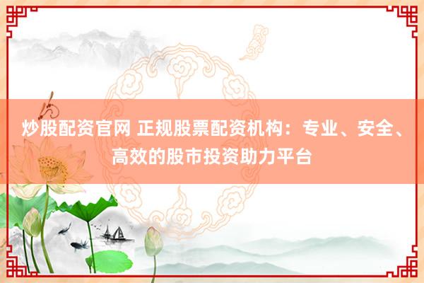 炒股配资官网 正规股票配资机构：专业、安全、高效的股市投资助力平台