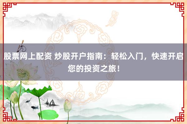 股票网上配资 炒股开户指南：轻松入门，快速开启您的投资之旅！