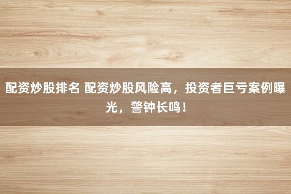 配资炒股排名 配资炒股风险高，投资者巨亏案例曝光，警钟长鸣！