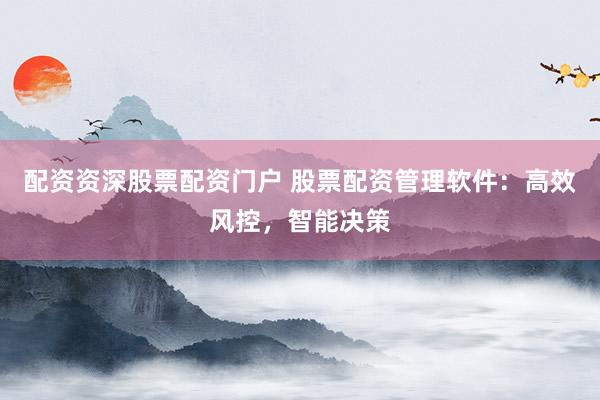 配资资深股票配资门户 股票配资管理软件：高效风控，智能决策