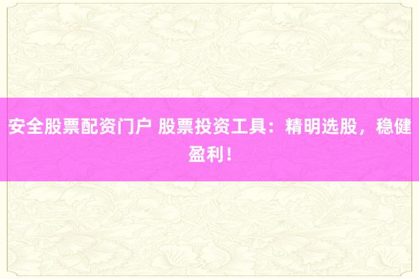安全股票配资门户 股票投资工具：精明选股，稳健盈利！