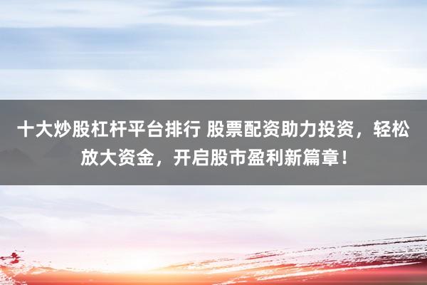 十大炒股杠杆平台排行 股票配资助力投资，轻松放大资金，开启股市盈利新篇章！