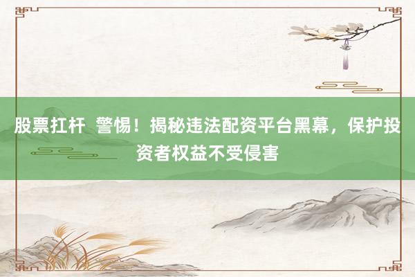 股票扛杆  警惕！揭秘违法配资平台黑幕，保护投资者权益不受侵害