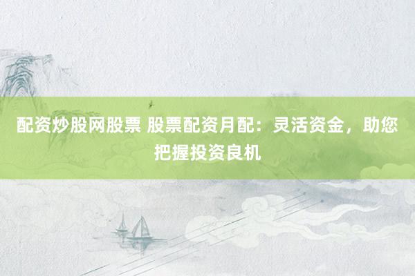 配资炒股网股票 股票配资月配：灵活资金，助您把握投资良机