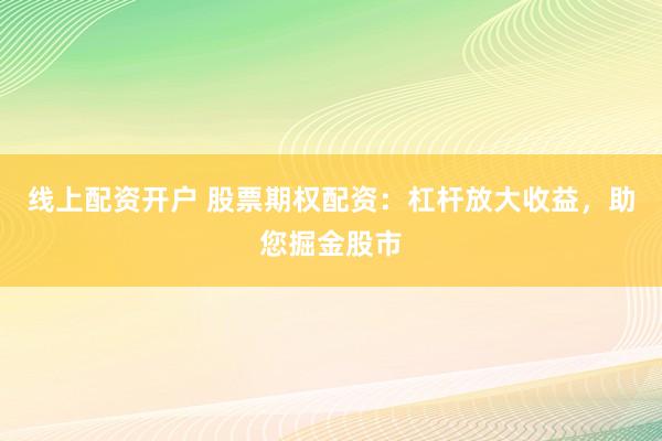 线上配资开户 股票期权配资：杠杆放大收益，助您掘金股市