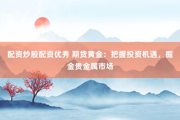 配资炒股配资优秀 期货黄金：把握投资机遇，掘金贵金属市场