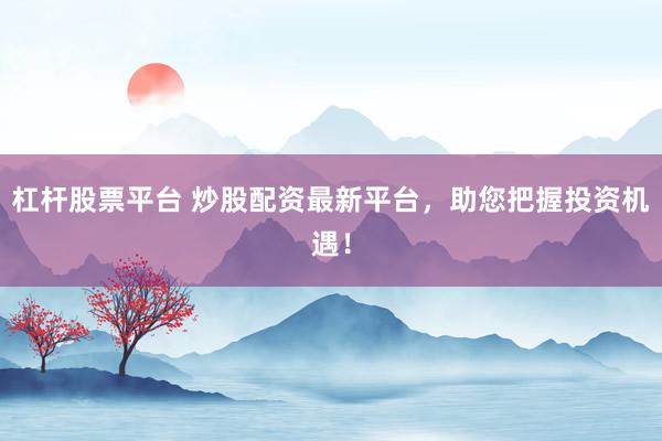 杠杆股票平台 炒股配资最新平台，助您把握投资机遇！