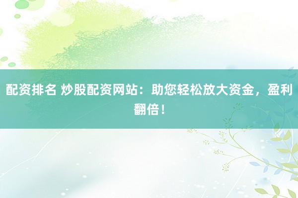 配资排名 炒股配资网站：助您轻松放大资金，盈利翻倍！