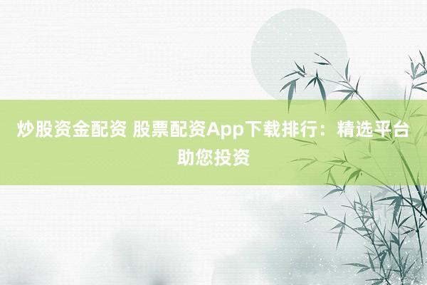 炒股资金配资 股票配资App下载排行：精选平台助您投资