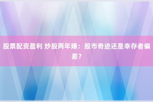 股票配资盈利 炒股两年赚：股市奇迹还是幸存者偏差？