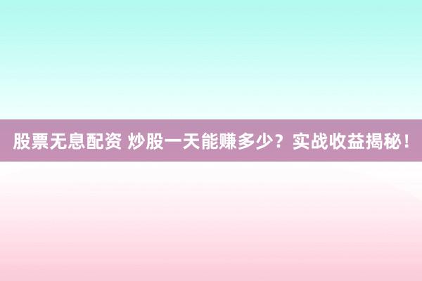 股票无息配资 炒股一天能赚多少？实战收益揭秘！