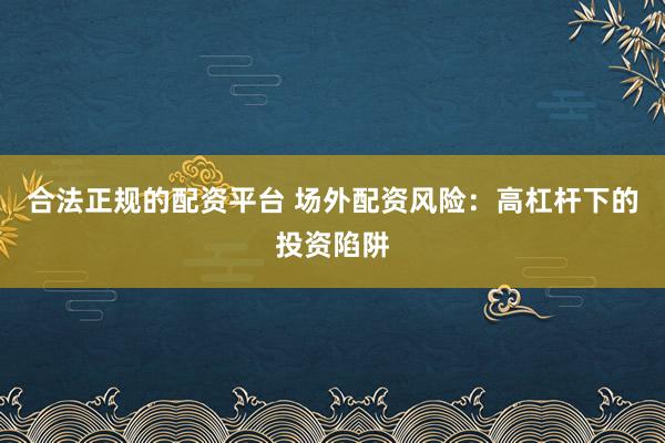 合法正规的配资平台 场外配资风险：高杠杆下的投资陷阱