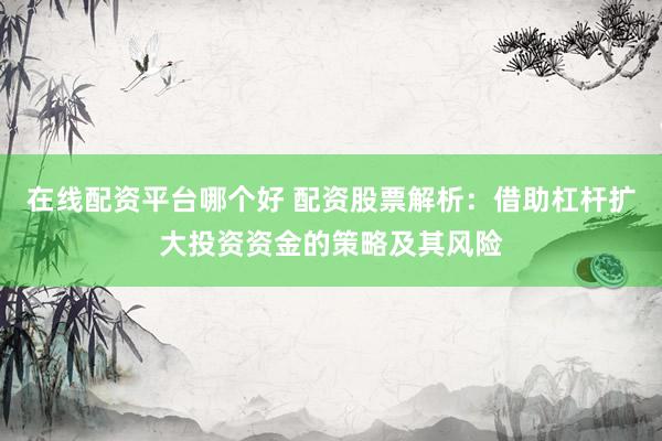 在线配资平台哪个好 配资股票解析：借助杠杆扩大投资资金的策略及其风险