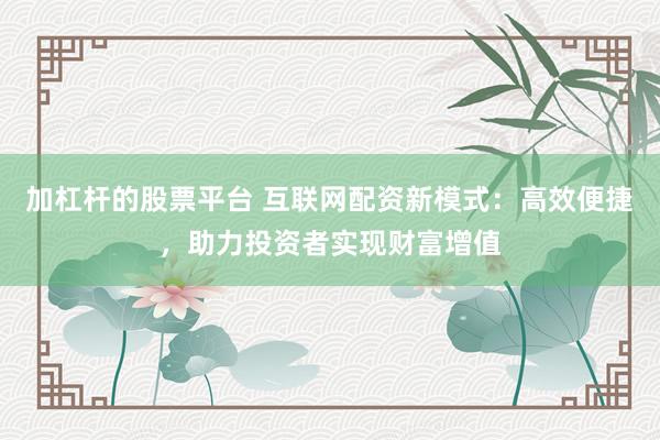 加杠杆的股票平台 互联网配资新模式：高效便捷，助力投资者实现财富增值