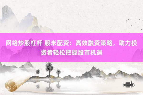 网络炒股杠杆 股米配资：高效融资策略，助力投资者轻松把握股市机遇