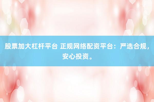 股票加大杠杆平台 正规网络配资平台：严选合规，安心投资。