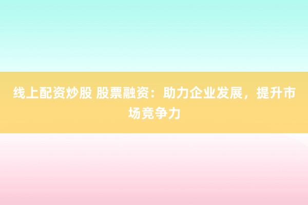 线上配资炒股 股票融资：助力企业发展，提升市场竞争力