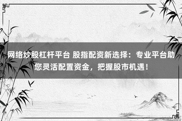 网络炒股杠杆平台 股指配资新选择：专业平台助您灵活配置资金，把握股市机遇！